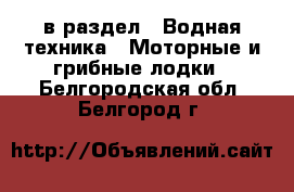  в раздел : Водная техника » Моторные и грибные лодки . Белгородская обл.,Белгород г.